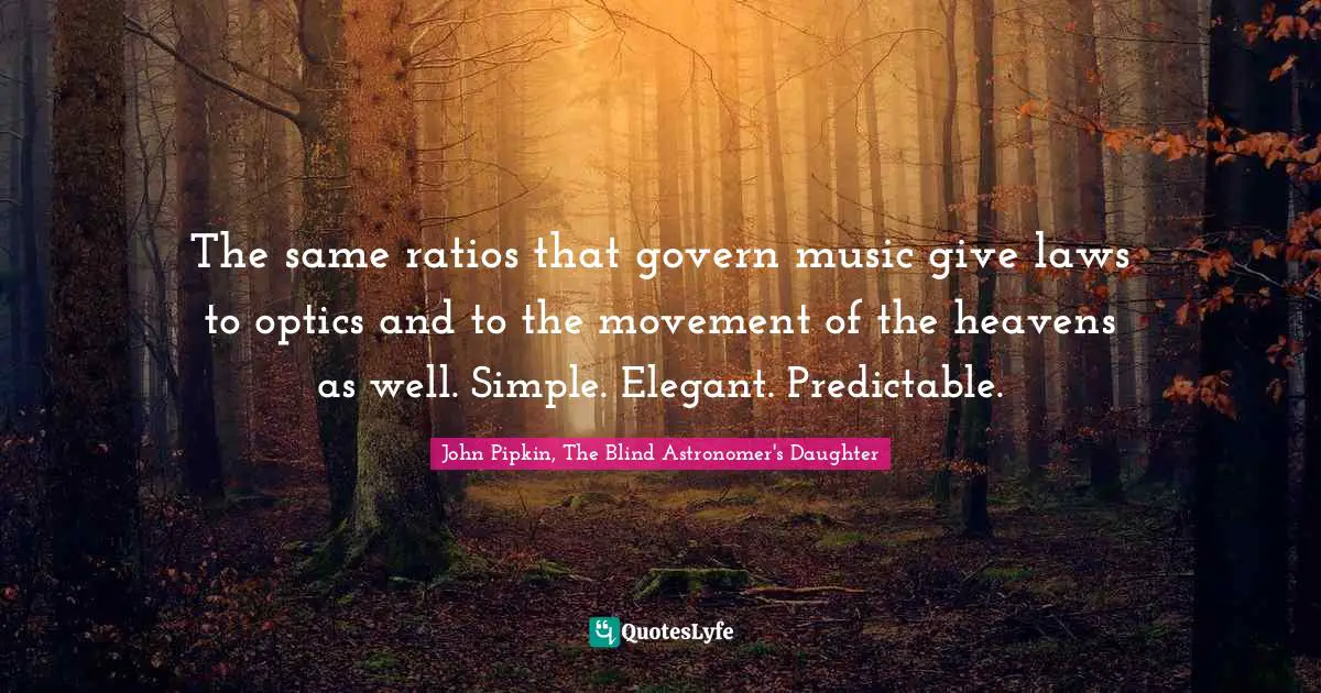 The same ratios that govern music give laws to optics and to the movement of the heavens as well. Simple. Elegant. Predictable.