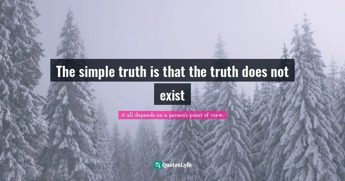 The simple truth is that the truth does not exist