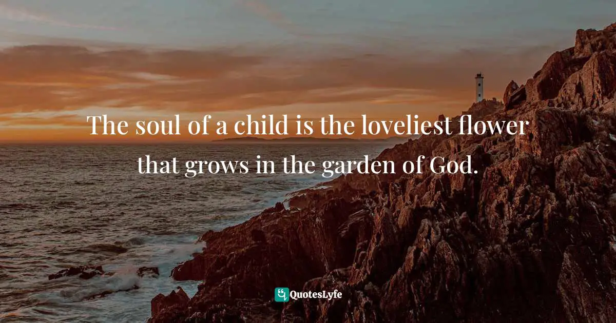 The soul of a child is the loveliest flower that grows in the garden of God.