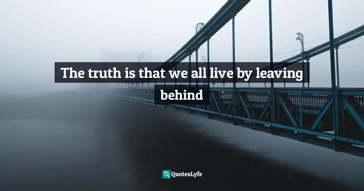 Jorge Luis Borges Quotes: "The truth is that we all live by leaving behind"