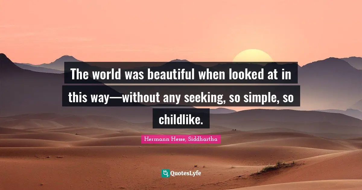 The world was beautiful when looked at in this way—without any seeking, so simple, so childlike.