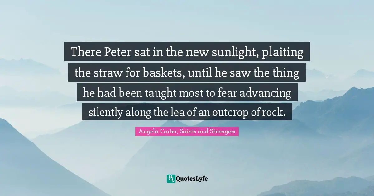 There Peter sat in the new sunlight, plaiting the straw for baskets, until he saw the thing he had been taught most to fear advancing silently along the lea of an outcrop of rock.