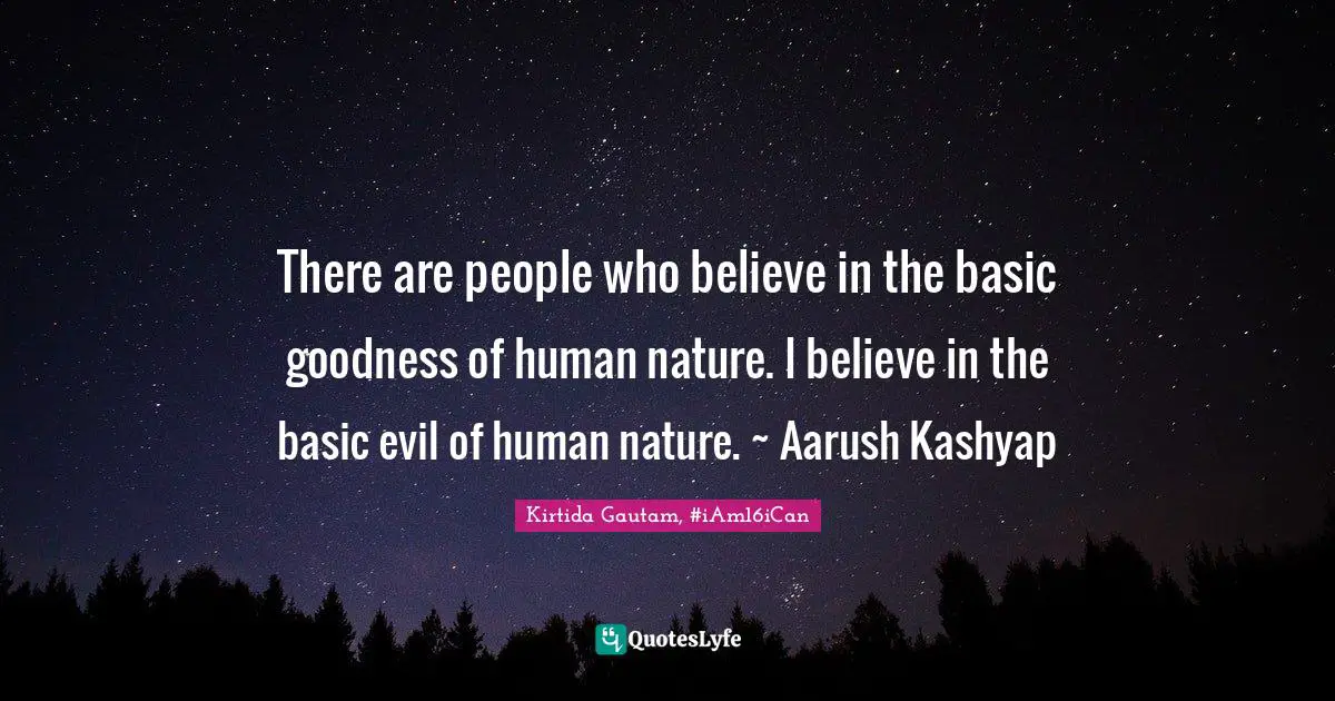 There are people who believe in the basic goodness of human nature. I believe in the basic evil of human nature. ~ Aarush Kashyap