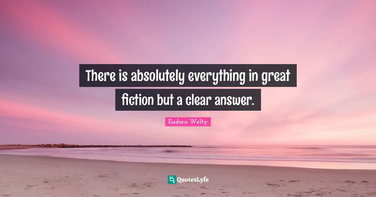 Eudora Welty Quotes: "There is absolutely everything in great fiction but a clear answer."