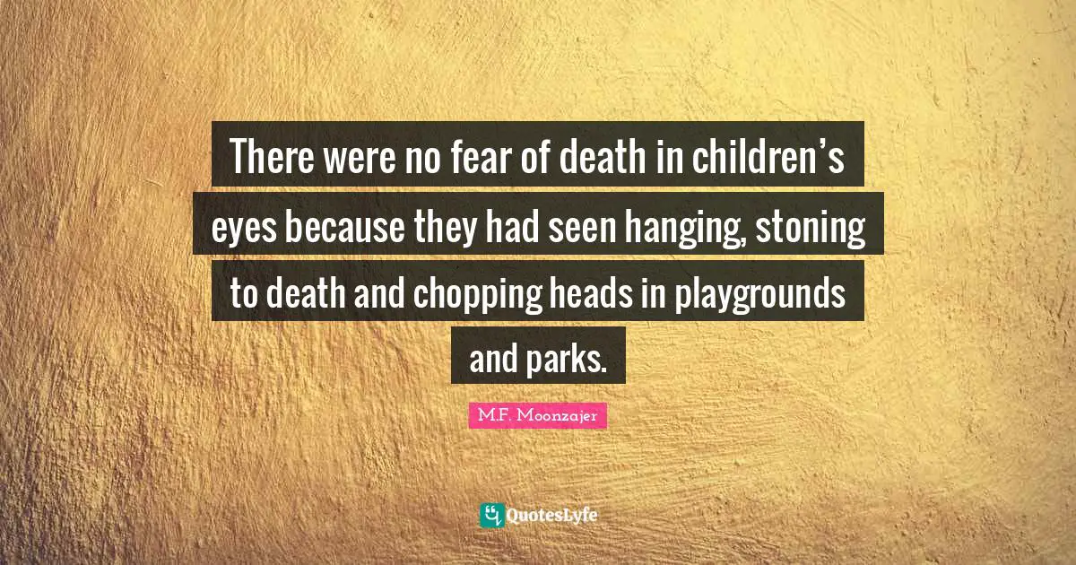 There were no fear of death in children’s eyes because they had seen hanging, stoning to death and chopping heads in playgrounds and parks.