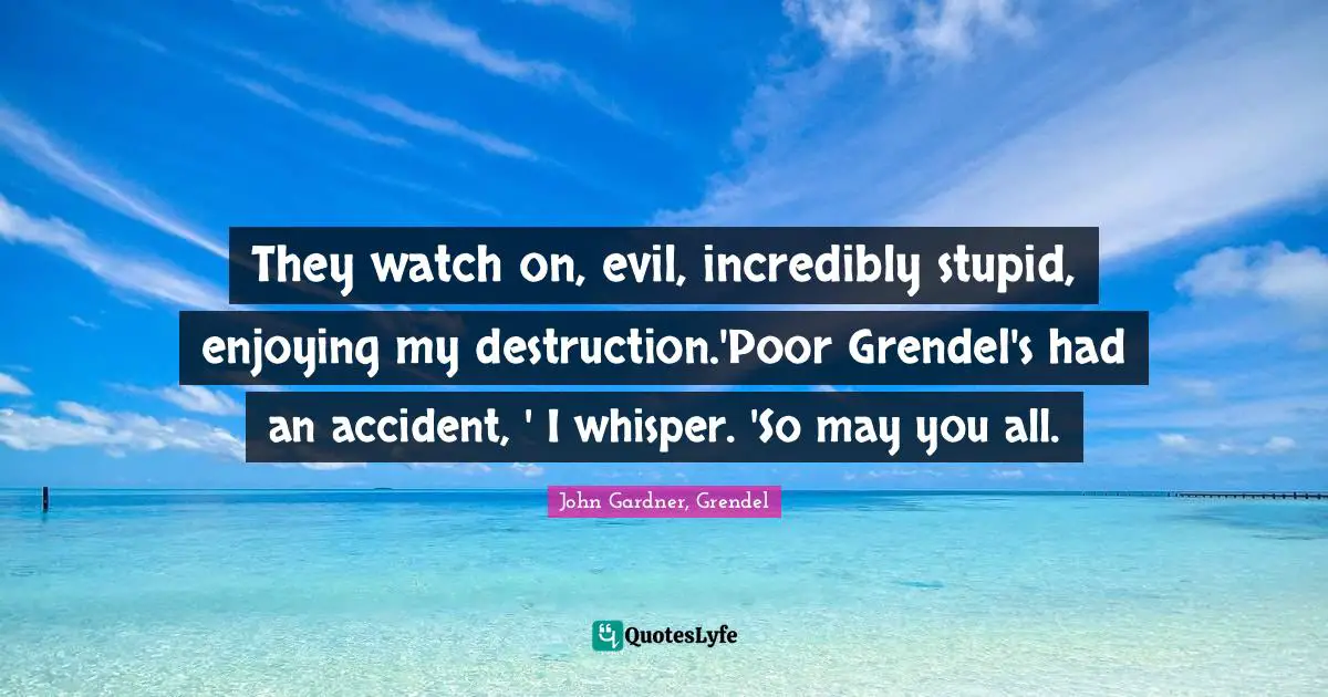 They watch on, evil, incredibly stupid, enjoying my destruction.'Poor Grendel's had an accident, ' I whisper. 'So may you all.