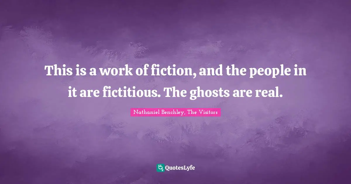 This is a work of fiction, and the people in it are fictitious. The ghosts are real.