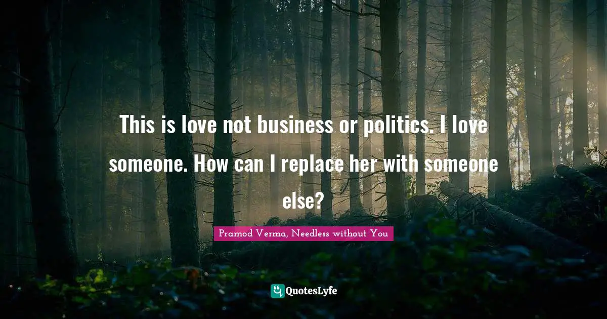 This is love not business or politics. I love someone. How can I replace her with someone else?