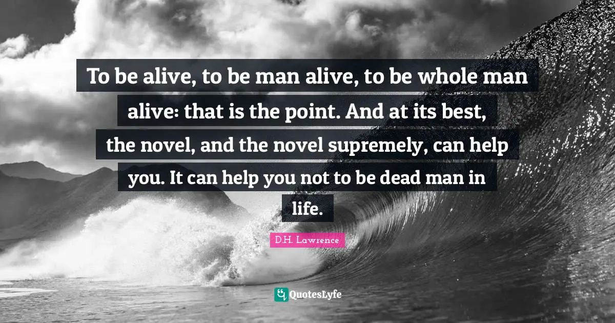To be alive, to be man alive, to be whole man alive: that is the point. And at its best, the novel, and the novel supremely, can help you. It can help you not to be dead man in life.