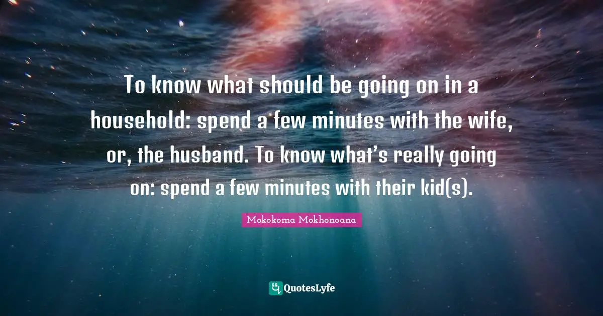 To know what should be going on in a household: spend a few minutes with the wife, or, the husband. To know what’s really going on: spend a few minutes with their kid(s).