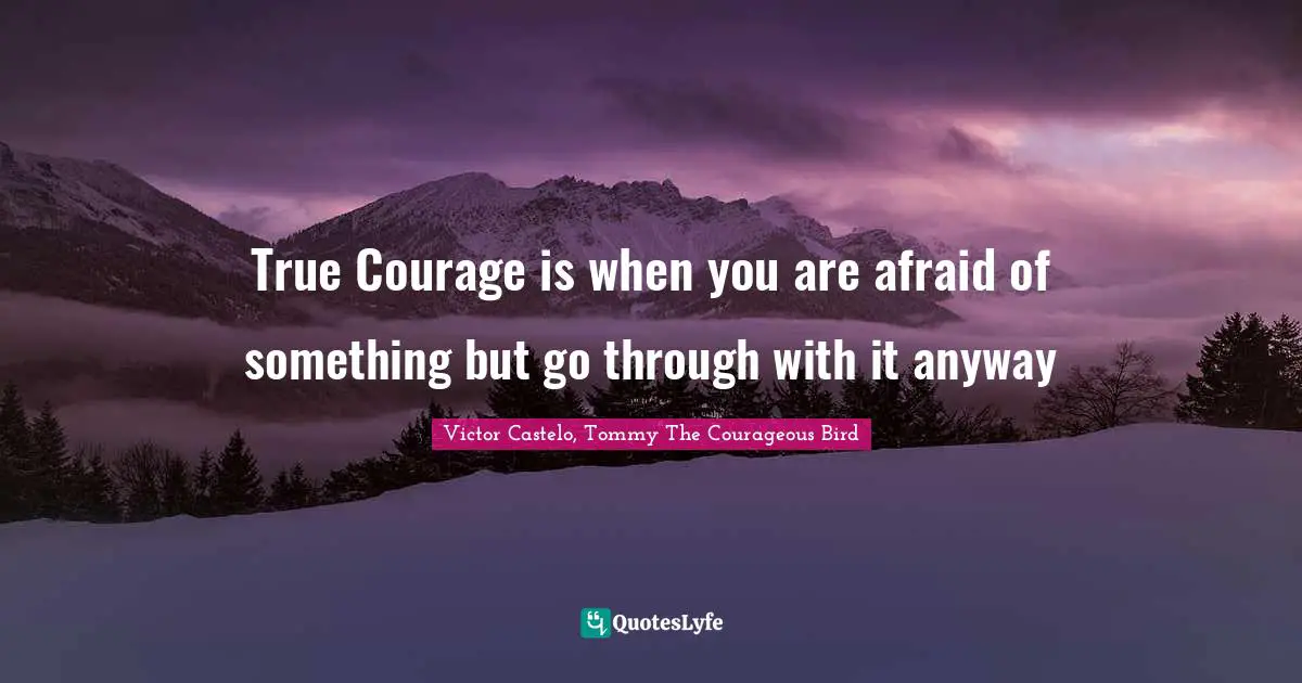True Courage is when you are afraid of something but go through with it anyway