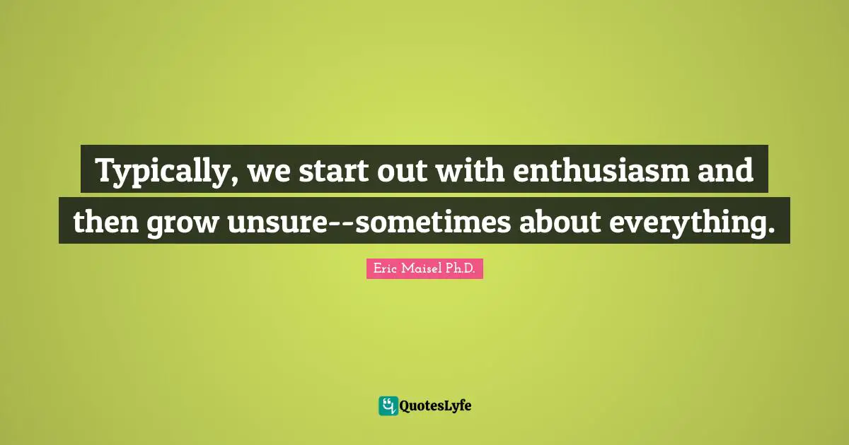 Typically, we start out with enthusiasm and then grow unsure--sometimes about everything.