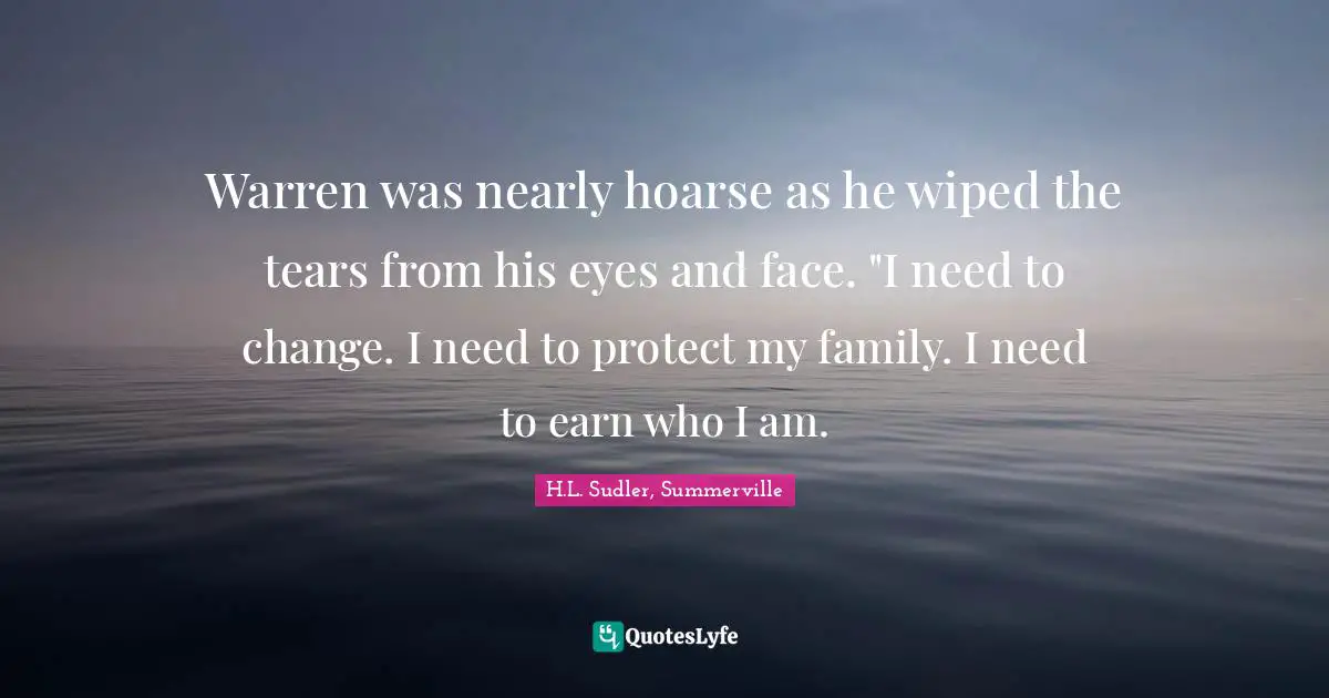 Warren was nearly hoarse as he wiped the tears from his eyes and face. "I need to change. I need to protect my family. I need to earn who I am.