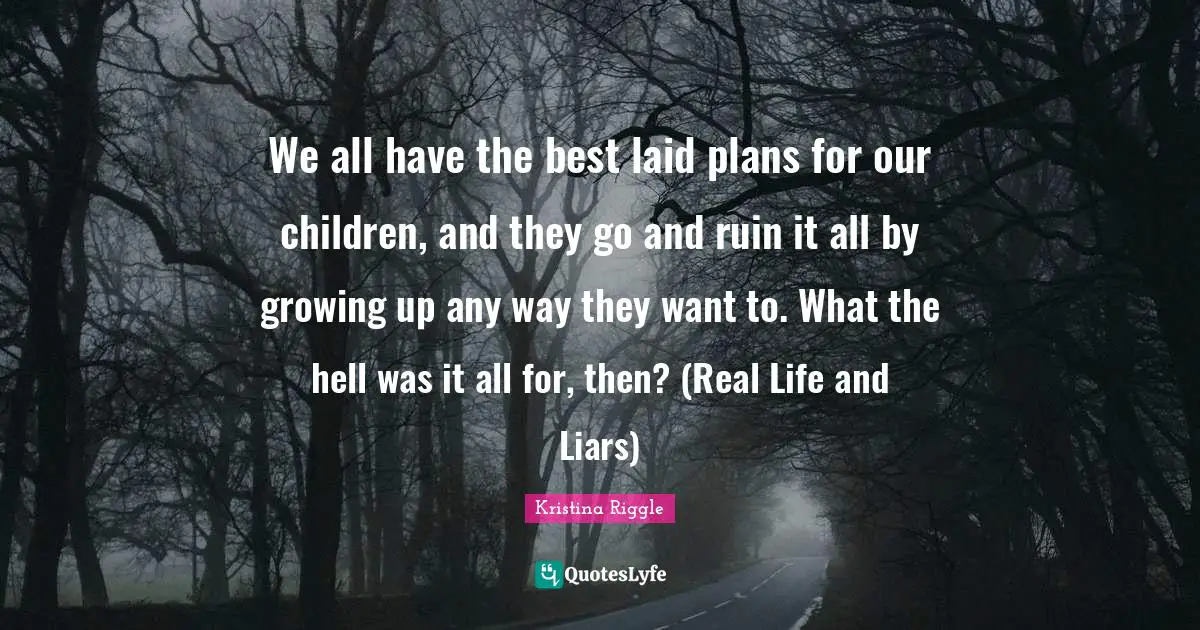 We all have the best laid plans for our children, and they go and ruin it all by growing up any way they want to. What the hell was it all for, then? (Real Life and Liars)