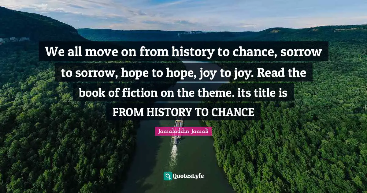 We all move on from history to chance, sorrow to sorrow, hope to hope, joy to joy. Read the book of fiction on the theme. its title is FROM HISTORY TO CHANCE