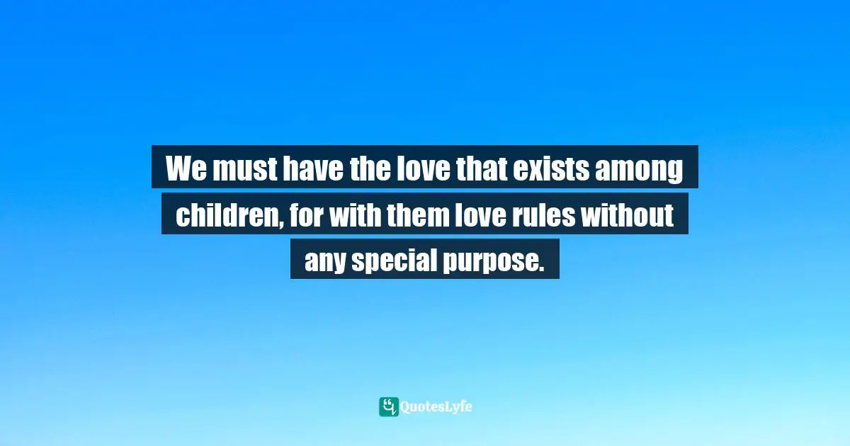 We must have the love that exists among children, for with them love rules without any special purpose.