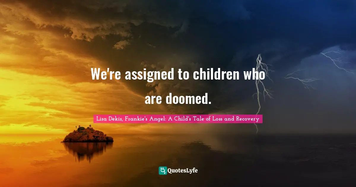 We're assigned to children who are doomed.