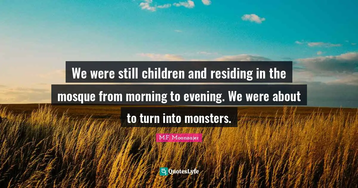 We were still children and residing in the mosque from morning to evening. We were about to turn into monsters.