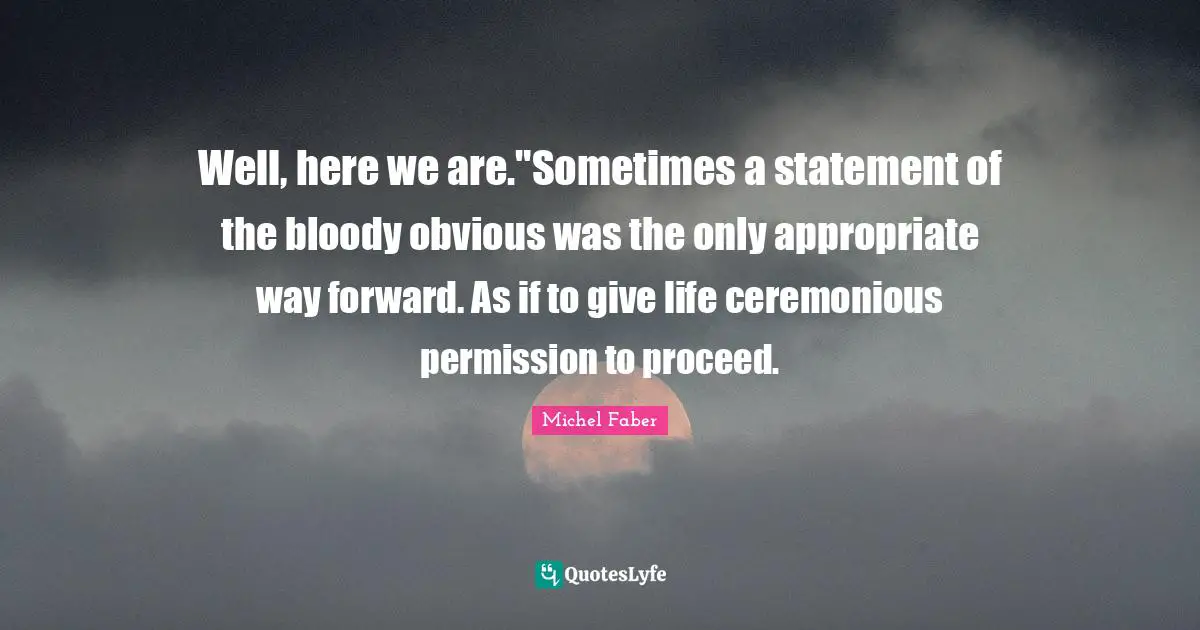 Well, here we are."Sometimes a statement of the bloody obvious was the only appropriate way forward. As if to give life ceremonious permission to proceed.