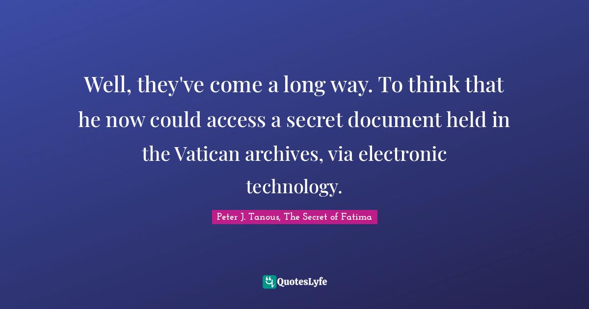Well, they've come a long way. To think that he now could access a secret document held in the Vatican archives, via electronic technology.