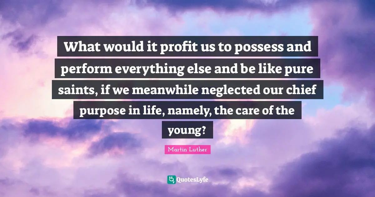What would it profit us to possess and perform everything else and be like pure saints, if we meanwhile neglected our chief purpose in life, namely, the care of the young?