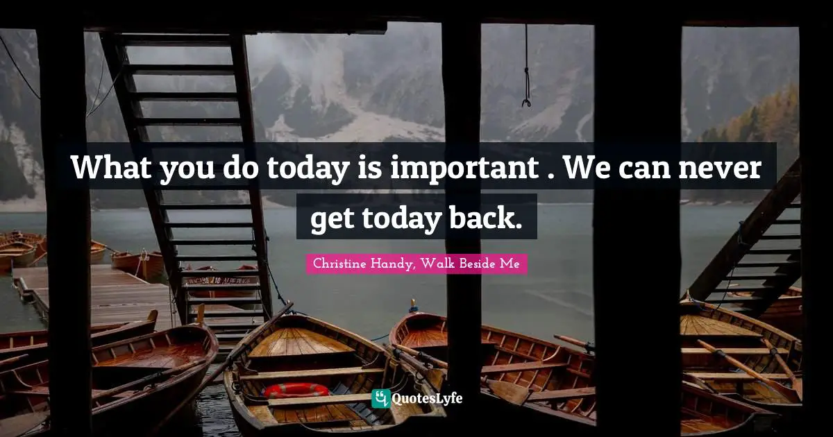 What you do today is important . We can never get today back.