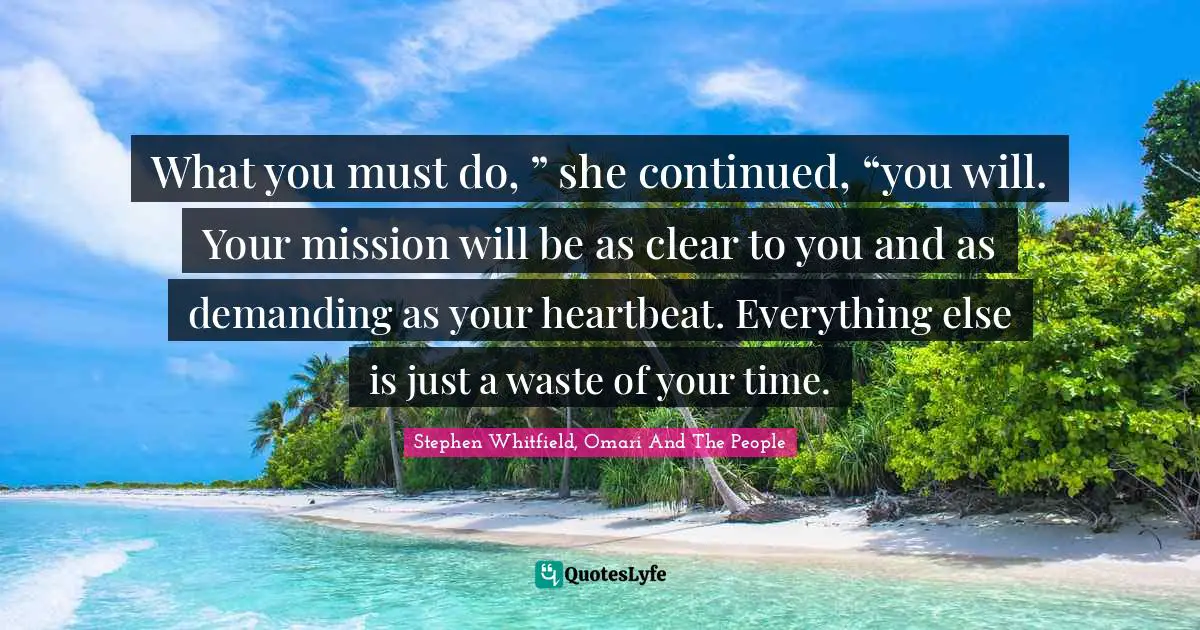What you must do, ” she continued, “you will. Your mission will be as clear to you and as demanding as your heartbeat. Everything else is just a waste of your time.