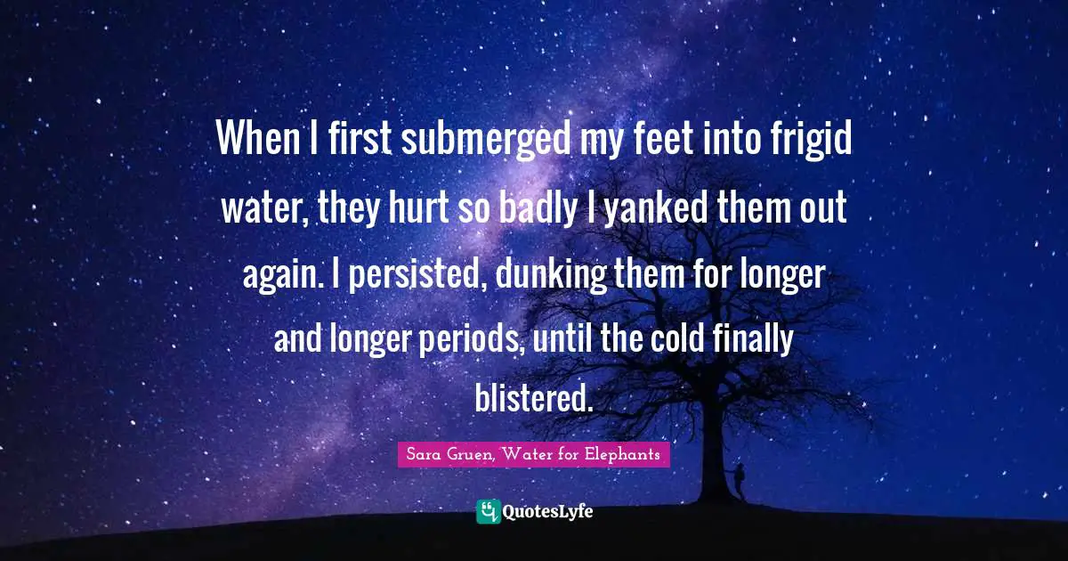 When I first submerged my feet into frigid water, they hurt so badly I yanked them out again. I persisted, dunking them for longer and longer periods, until the cold finally blistered.