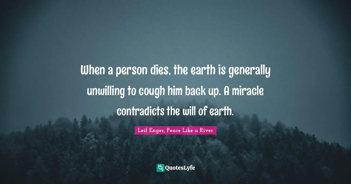 Leif Enger Quotes: "When a person dies, the earth is generally unwilling to cough him back up. A miracle contradicts the will of earth."