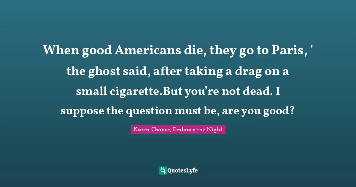 When good Americans die, they go to Paris, ' the ghost said, after taking a drag on a small cigarette.But you’re not dead. I suppose the question must be, are you good?