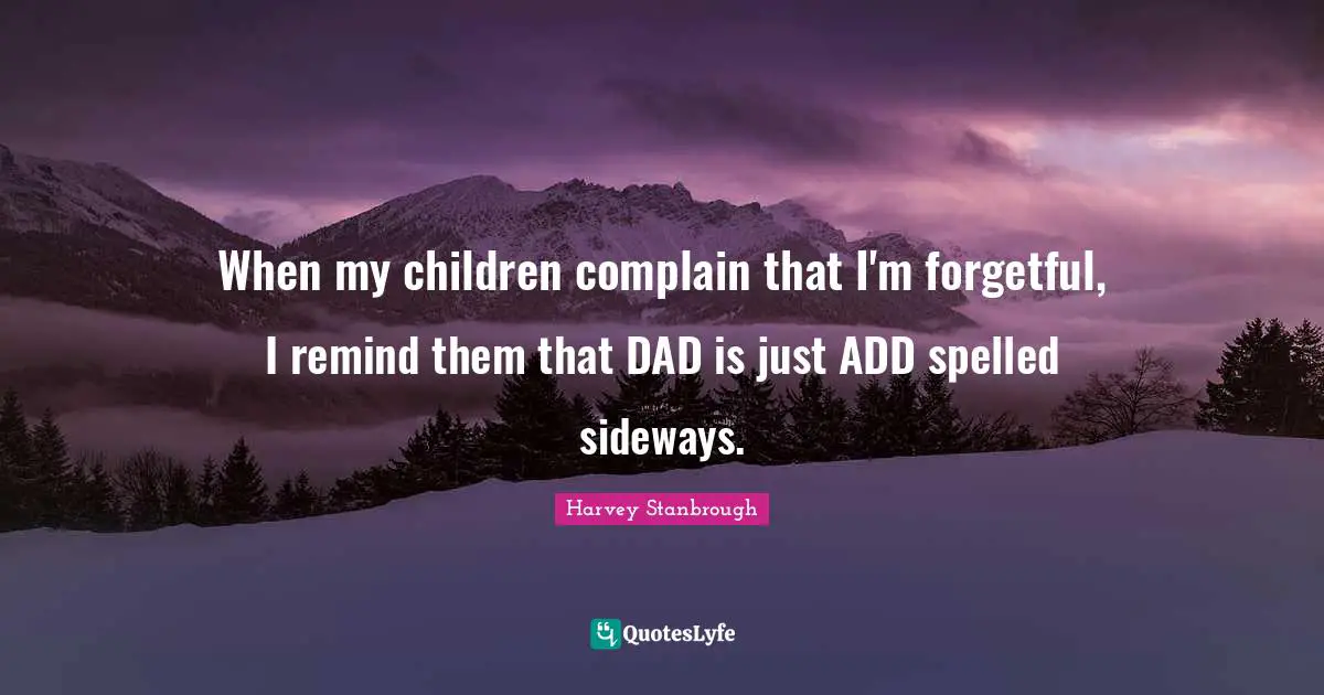 When my children complain that I'm forgetful, I remind them that DAD is just ADD spelled sideways.