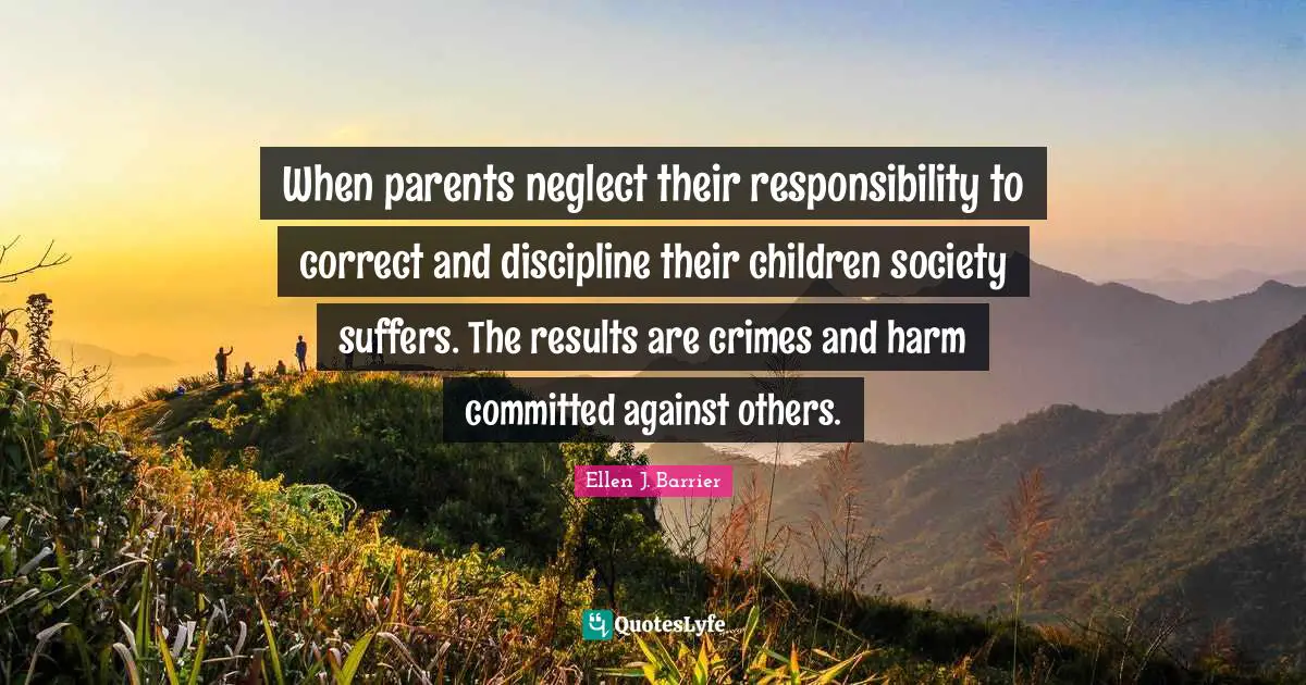 When parents neglect their responsibility to correct and discipline their children society suffers. The results are crimes and harm committed against others.