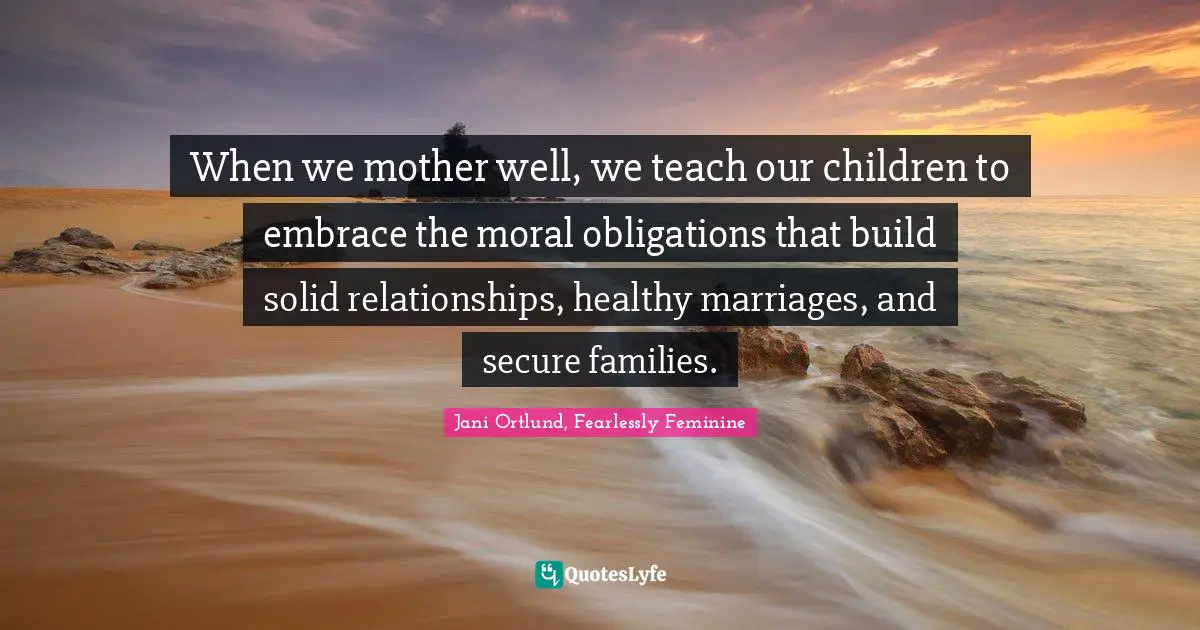 When we mother well, we teach our children to embrace the moral obligations that build solid relationships, healthy marriages, and secure families.