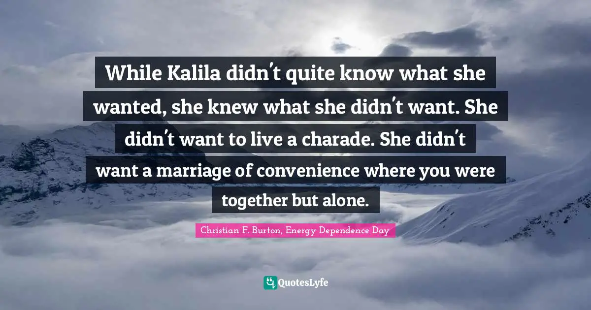 While Kalila didn't quite know what she wanted, she knew what she didn't want. She didn't want to live a charade. She didn't want a marriage of convenience where you were together but alone.