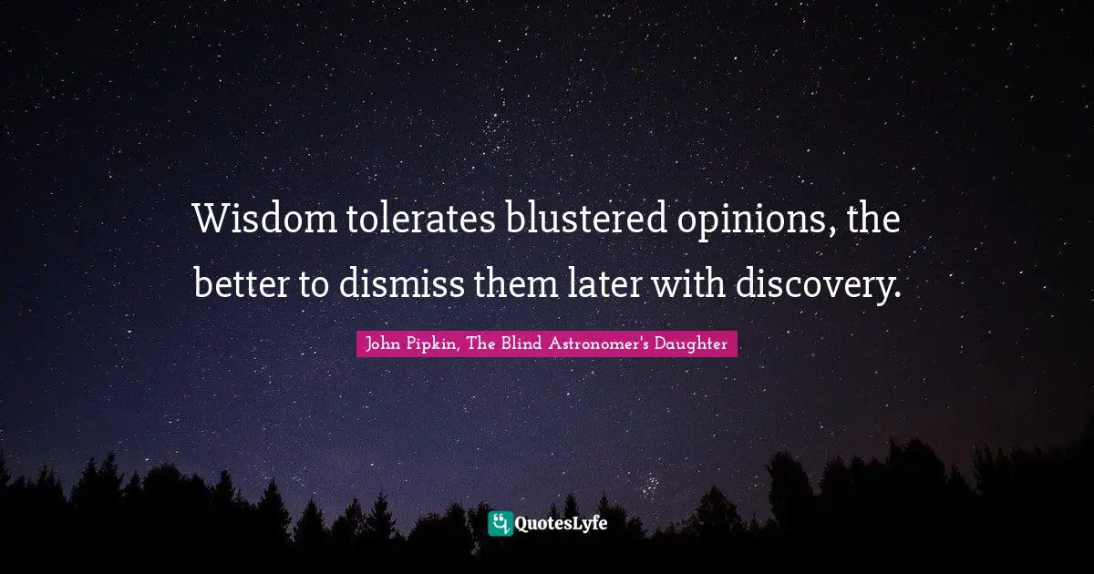 Wisdom tolerates blustered opinions, the better to dismiss them later with discovery.