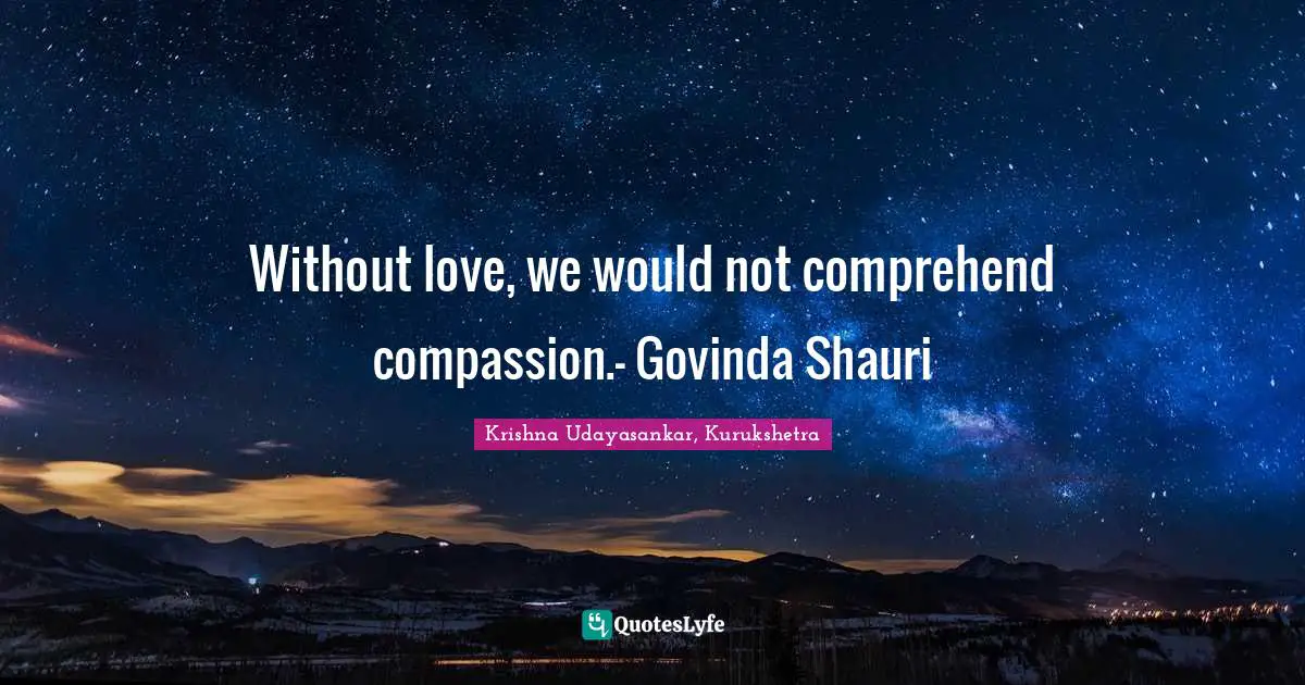Without love, we would not comprehend compassion.- Govinda Shauri
