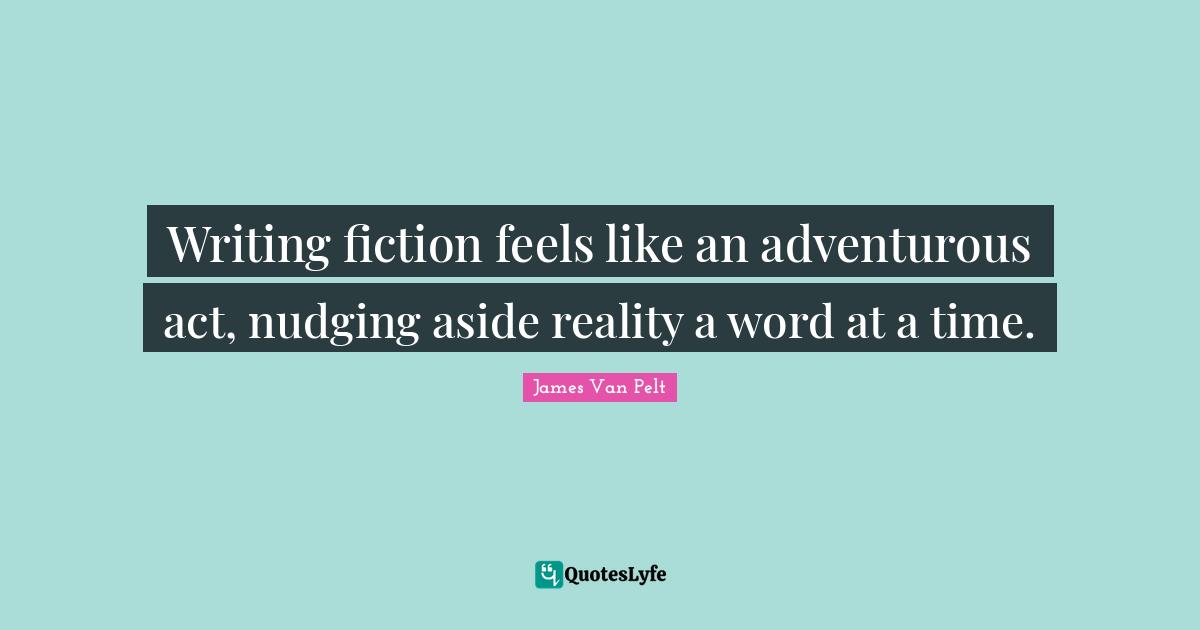Writing fiction feels like an adventurous act, nudging aside reality a word at a time.