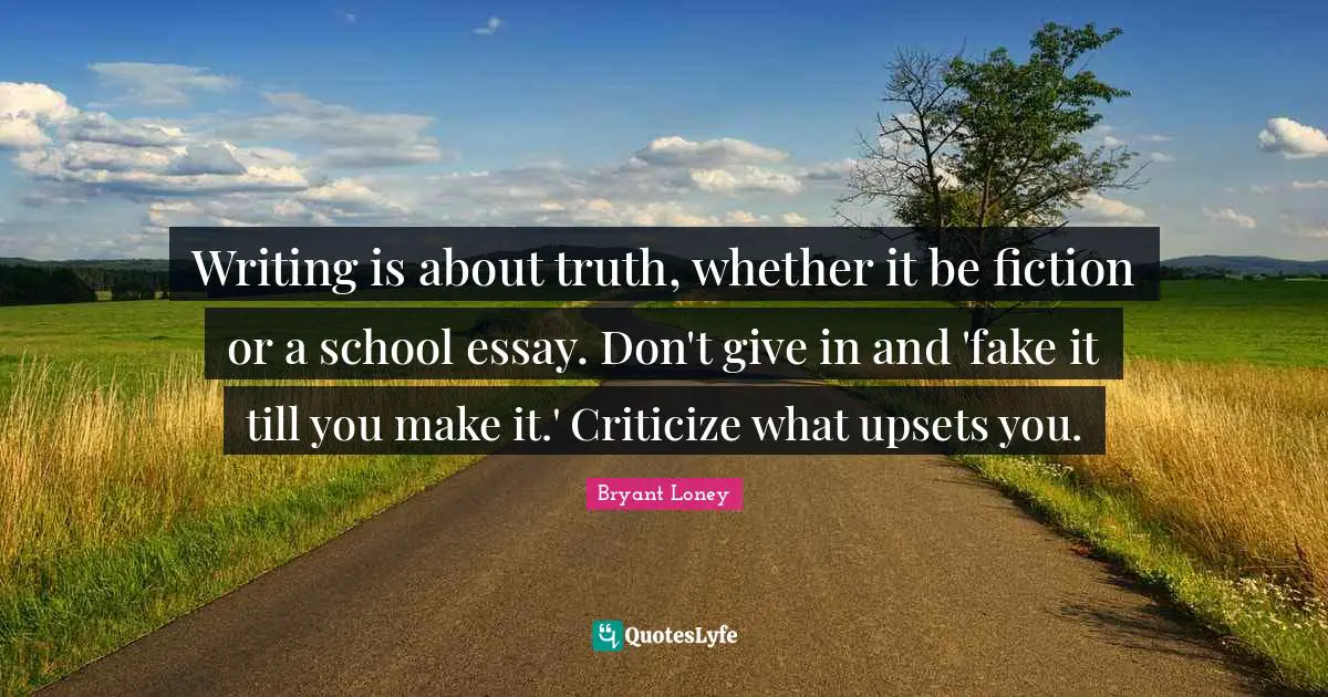 Writing is about truth, whether it be fiction or a school essay. Don't give in and 'fake it till you make it.' Criticize what upsets you.