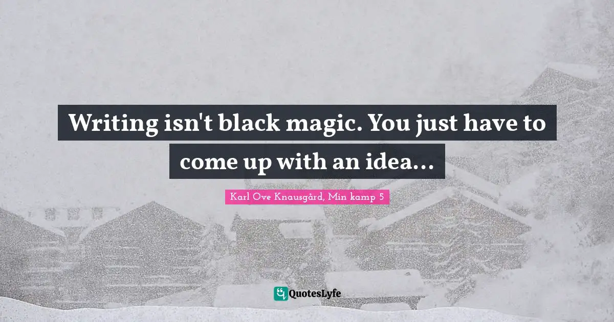 Writing isn't black magic. You just have to come up with an idea...