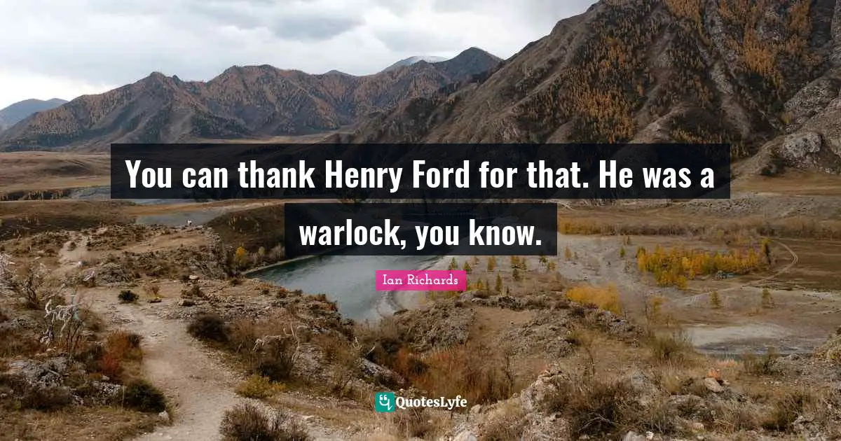 You can thank Henry Ford for that. He was a warlock, you know.