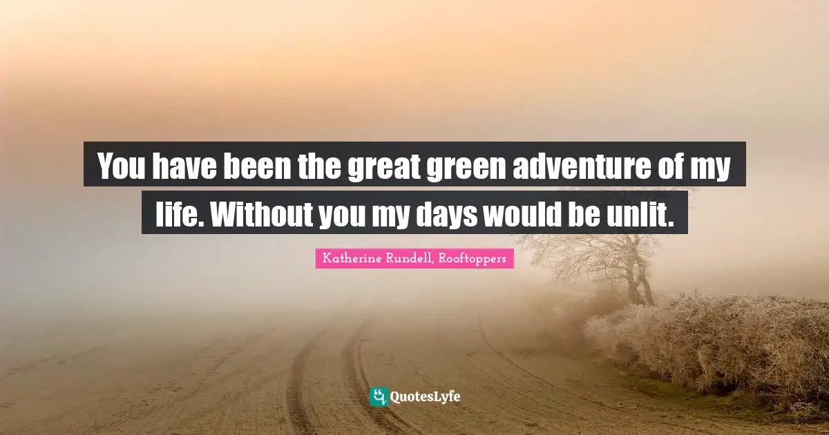 You have been the great green adventure of my life. Without you my days would be unlit.