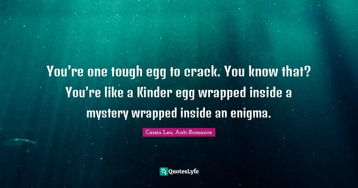 Cassia Leo, Anti-Romance Quotes: "You’re one tough egg to crack. You know that? You’re like a Kinder egg wrapped inside a mystery wrapped inside an enigma."