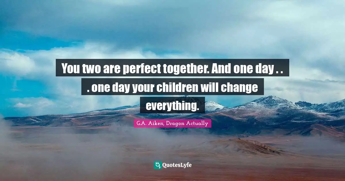 You two are perfect together. And one day . . . one day your children will change everything.