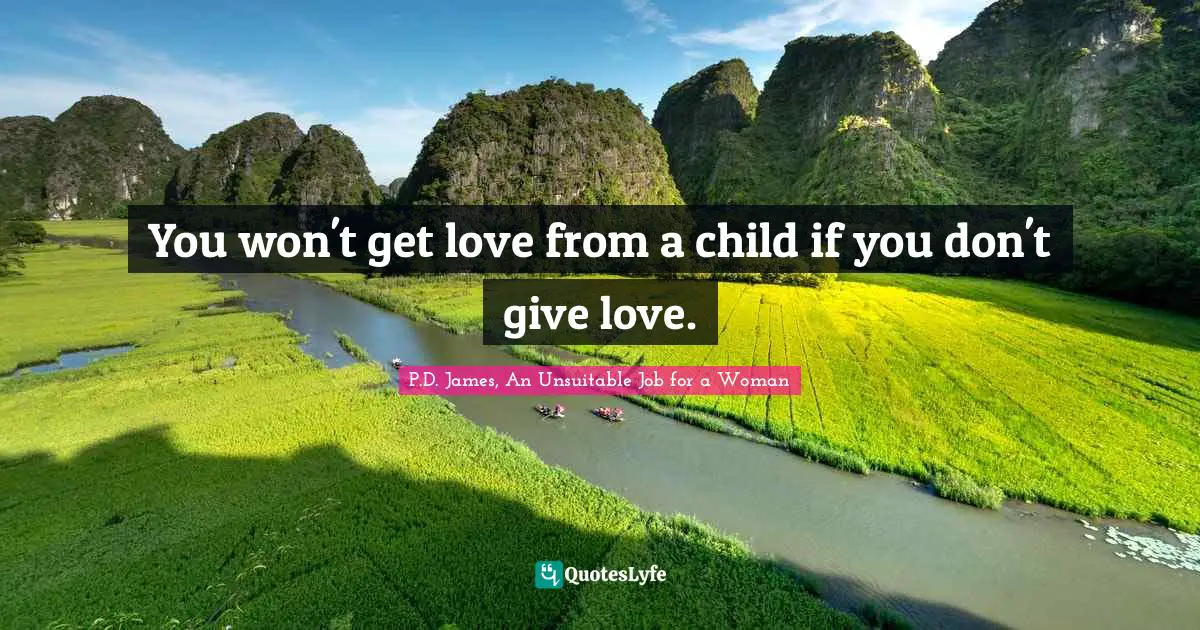 You won't get love from a child if you don't give love.