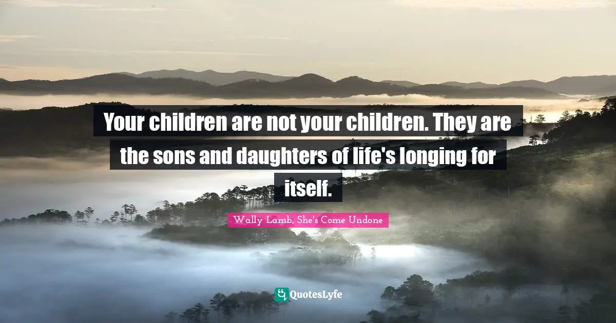 Your children are not your children. They are the sons and daughters of life's longing for itself.