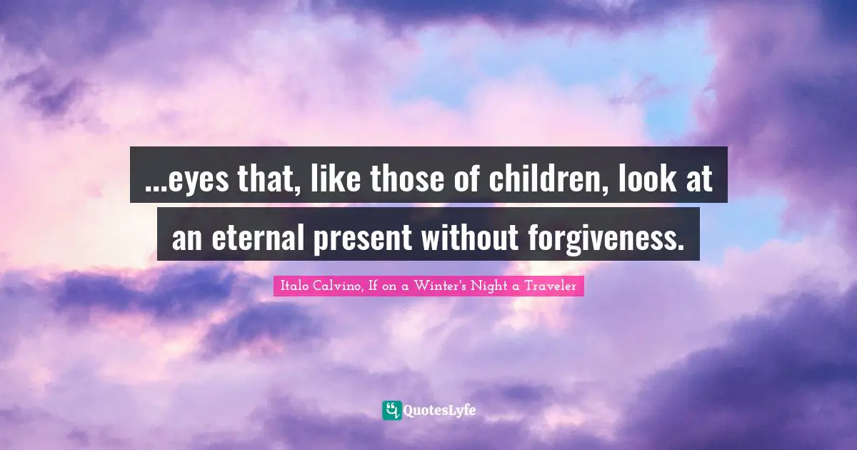 ...eyes that, like those of children, look at an eternal present without forgiveness.
