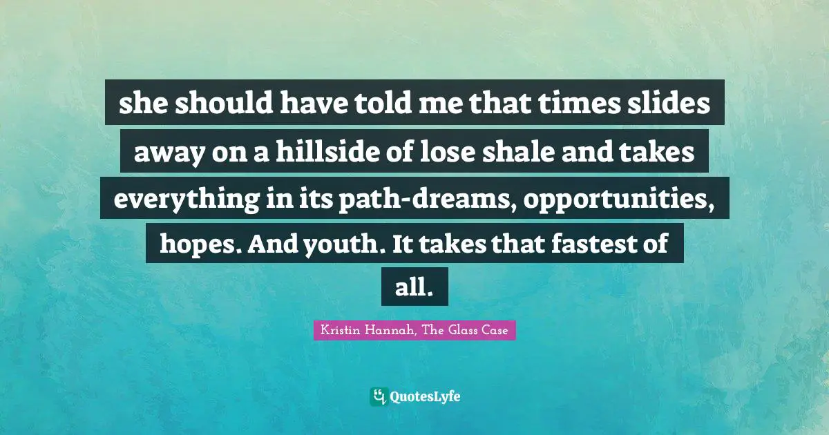 she should have told me that times slides away on a hillside of lose shale and takes everything in its path-dreams, opportunities, hopes. And youth. It takes that fastest of all.