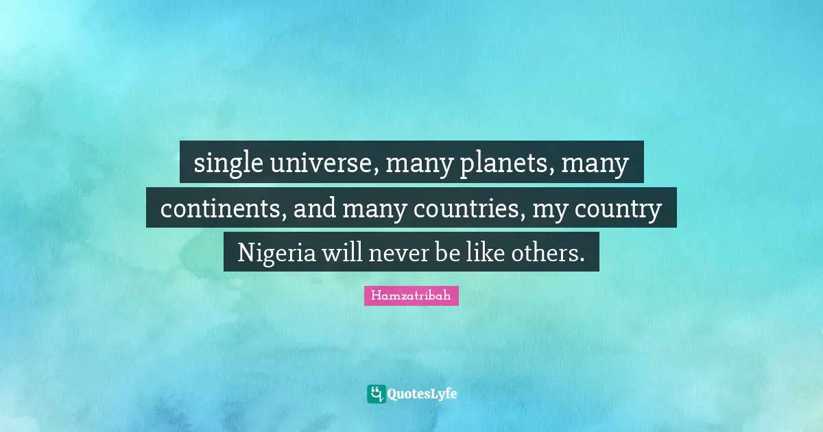 Though Quotes: "single universe, many planets, many continents, and many countries, my country Nigeria will never be like others."