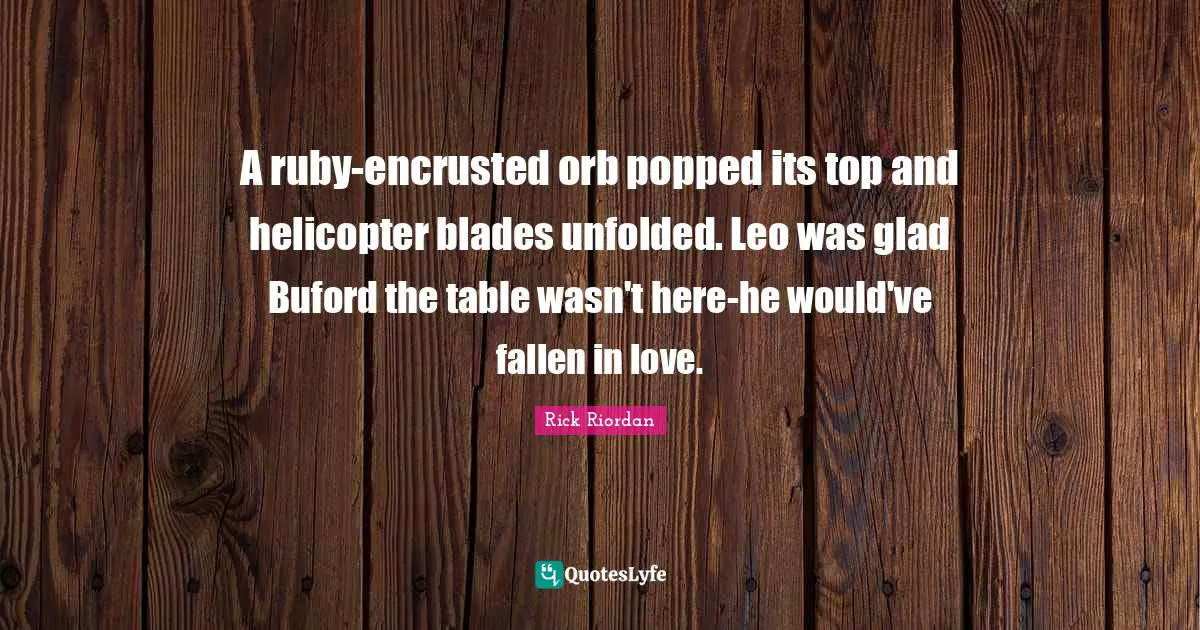 A ruby-encrusted orb popped its top and helicopter blades unfolded. Leo was glad Buford the table wasn't here-he would've fallen in love.