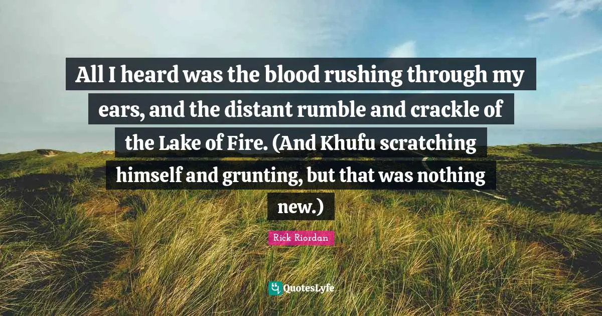 Nothing New Quotes: "All I heard was the blood rushing through my ears, and the distant rumble and crackle of the Lake of Fire. (And Khufu scratching himself and grunting, but that was nothing new.)"